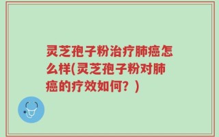 灵芝孢子粉治疗肺癌怎么样(灵芝孢子粉对肺癌的疗效如何？)
