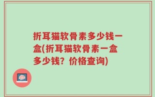 折耳猫软骨素多少钱一盒(折耳猫软骨素一盒多少钱？价格查询)