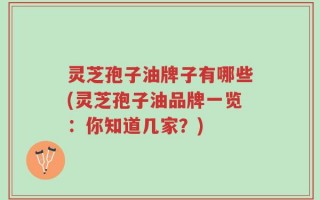 灵芝孢子油牌子有哪些(灵芝孢子油品牌一览：你知道几家？)