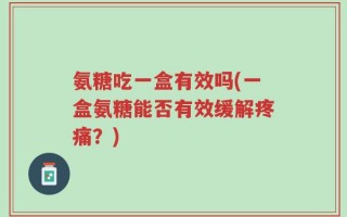 氨糖吃一盒有效吗(一盒氨糖能否有效缓解疼痛？)