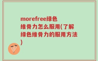morefree绿色维骨力怎么服用(了解绿色维骨力的服用方法)