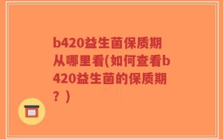 b420益生菌保质期从哪里看(如何查看b420益生菌的保质期？)