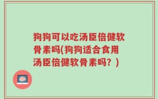 狗狗可以吃汤臣倍健软骨素吗(狗狗适合食用汤臣倍健软骨素吗？)