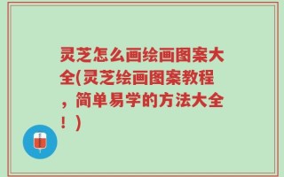 灵芝怎么画绘画图案大全(灵芝绘画图案教程，简单易学的方法大全！)