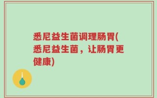 悉尼益生菌调理肠胃(悉尼益生菌，让肠胃更健康)