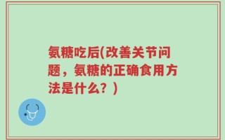 氨糖吃后(改善关节问题，氨糖的正确食用方法是什么？)