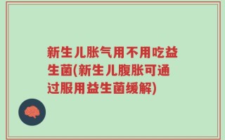 新生儿胀气用不用吃益生菌(新生儿腹胀可通过服用益生菌缓解)