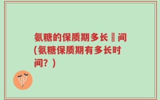 氨糖的保质期多长吋间(氨糖保质期有多长时间？)