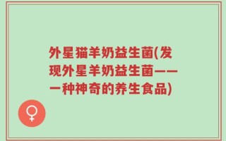 外星猫羊奶益生菌(发现外星羊奶益生菌——一种神奇的养生食品)