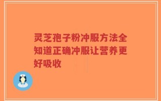 灵芝孢子粉冲服方法全知道正确冲服让营养更好吸收