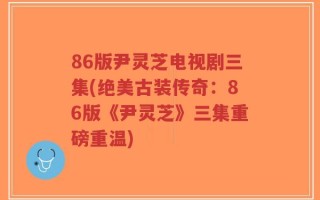 86版尹灵芝电视剧三集(绝美古装传奇：86版《尹灵芝》三集重磅重温)