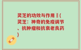 灵芝的功效与作用↗(灵芝：神奇的免疫调节、抗肿瘤和抗衰老良药)