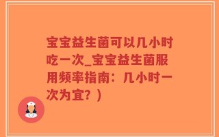 宝宝益生菌可以几小时吃一次_宝宝益生菌服用频率指南：几小时一次为宜？)