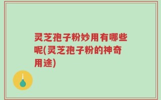 灵芝孢子粉妙用有哪些呢(灵芝孢子粉的神奇用途)