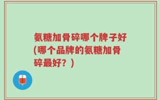 氨糖加骨碎哪个牌子好(哪个品牌的氨糖加骨碎最好？)