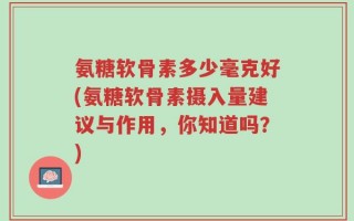 氨糖软骨素多少毫克好(氨糖软骨素摄入量建议与作用，你知道吗？)