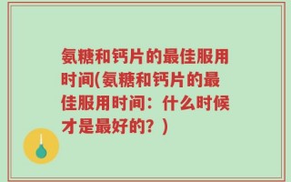 氨糖和钙片的最佳服用时间(氨糖和钙片的最佳服用时间：什么时候才是最好的？)