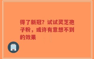 得了新冠？试试灵芝孢子粉，或许有意想不到的效果