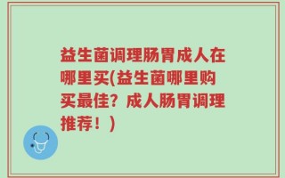 益生菌调理肠胃成人在哪里买(益生菌哪里购买最佳？成人肠胃调理推荐！)