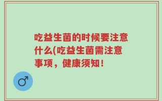 吃益生菌的时候要注意什么(吃益生菌需注意事项，健康须知！