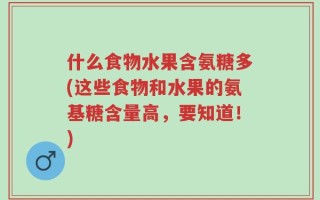 什么食物水果含氨糖多(这些食物和水果的氨基糖含量高，要知道！)