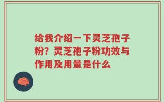 给我介绍一下灵芝孢子粉？灵芝孢子粉功效与作用及用量是什么