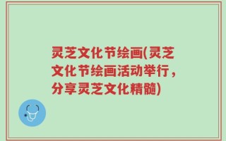 灵芝文化节绘画(灵芝文化节绘画活动举行，分享灵芝文化精髓)