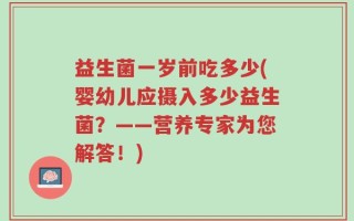 益生菌一岁前吃多少(婴幼儿应摄入多少益生菌？——营养专家为您解答！)