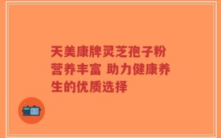天美康牌灵芝孢子粉 营养丰富 助力健康养生的优质选择