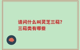请问什么叫灵芝三萜？三萜类有哪些
