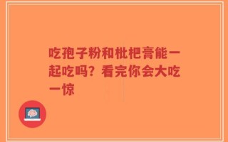 吃孢子粉和枇杷膏能一起吃吗？看完你会大吃一惊