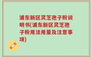 浦东新区灵芝孢子粉说明书(浦东新区灵芝孢子粉用法用量及注意事项)
