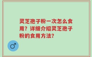 灵芝孢子粉一次怎么食用？详细介绍灵芝孢子粉的食用方法？