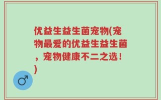 优益生益生菌宠物(宠物最爱的优益生益生菌，宠物健康不二之选！)