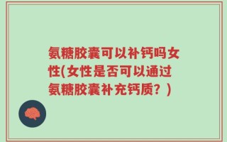 氨糖胶囊可以补钙吗女性(女性是否可以通过氨糖胶囊补充钙质？)