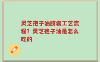 灵芝孢子油胶囊工艺流程？灵芝孢子油是怎么吃的