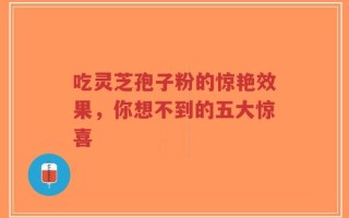 吃灵芝孢子粉的惊艳效果，你想不到的五大惊喜