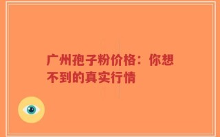 广州孢子粉价格：你想不到的真实行情