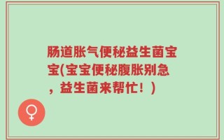 肠道胀气便秘益生菌宝宝(宝宝便秘腹胀别急，益生菌来帮忙！)