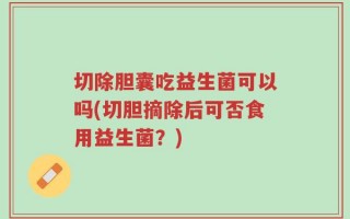切除胆囊吃益生菌可以吗(切胆摘除后可否食用益生菌？)