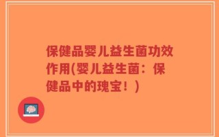 保健品婴儿益生菌功效作用(婴儿益生菌：保健品中的瑰宝！)