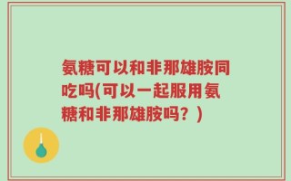氨糖可以和非那雄胺同吃吗(可以一起服用氨糖和非那雄胺吗？)