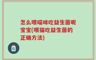 怎么喂喵咪吃益生菌呢宝宝(喂猫吃益生菌的正确方法)