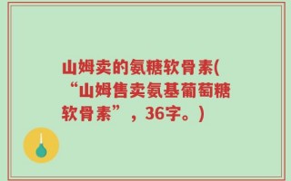 山姆卖的氨糖软骨素(“山姆售卖氨基葡萄糖软骨素”，36字。)