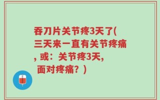 吞刀片关节疼3天了(三天来一直有关节疼痛, 或：关节疼3天, 面对疼痛？)