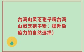 台湾山灵芝孢子粉台湾山灵芝孢子粉：提升免疫力的自然选择)