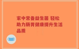 家中常备益生菌 轻松助力肠胃健康提升生活品质