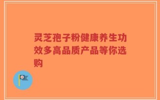 灵芝孢子粉健康养生功效多高品质产品等你选购