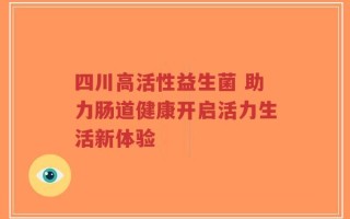 四川高活性益生菌 助力肠道健康开启活力生活新体验