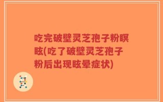 吃完破壁灵芝孢子粉瞑眩(吃了破壁灵芝孢子粉后出现眩晕症状)